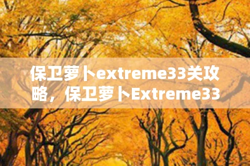 保卫萝卜extreme33关攻略，保卫萝卜Extreme33，挑战极限，守护你的萌世界