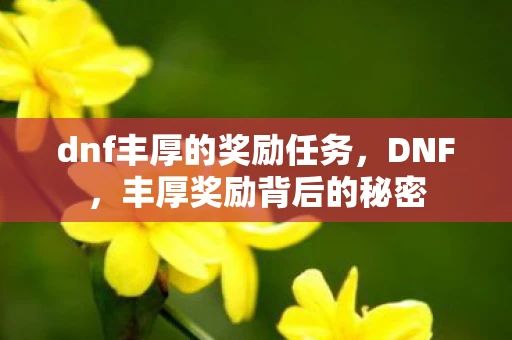 dnf丰厚的奖励任务,DNF,丰厚奖励背后的秘密 dnf丰厚的奖励任务,DNF,丰厚奖励背后的秘密
