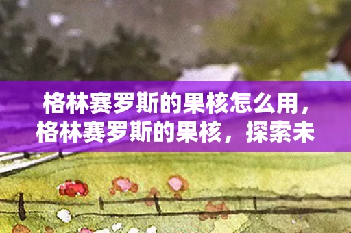 格林赛罗斯的果核怎么用，格林赛罗斯的果核，探索未知世界的奇妙之旅