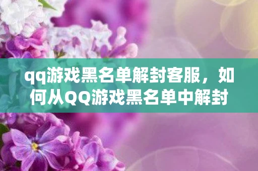 qq游戏黑名单解封客服，如何从QQ游戏黑名单中解封？