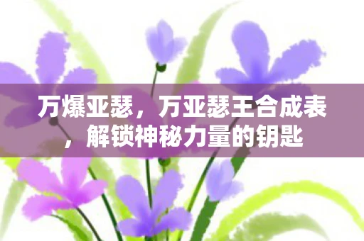 万爆亚瑟，万亚瑟王合成表，解锁神秘力量的钥匙