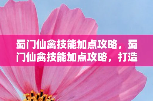 蜀门仙禽技能加点攻略,蜀门仙禽技能加点攻略,打造高效战斗力的关键 蜀门仙禽技能加点攻略,蜀门仙禽技能加点攻略,打造高效战斗力的关键