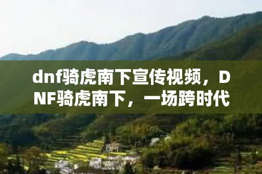 dnf骑虎南下宣传视频，DNF骑虎南下，一场跨时代的冒险之旅