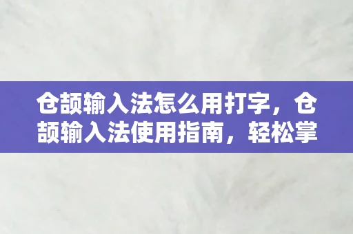 仓颉输入法怎么用打字，仓颉输入法使用指南，轻松掌握高效输入技巧