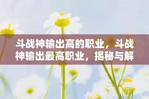 斗战神输出高的职业，斗战神输出最高职业，揭秘与解析