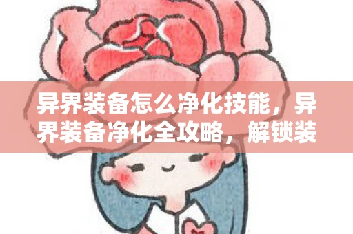 异界装备怎么净化技能，异界装备净化全攻略，解锁装备潜能，提升战斗实力