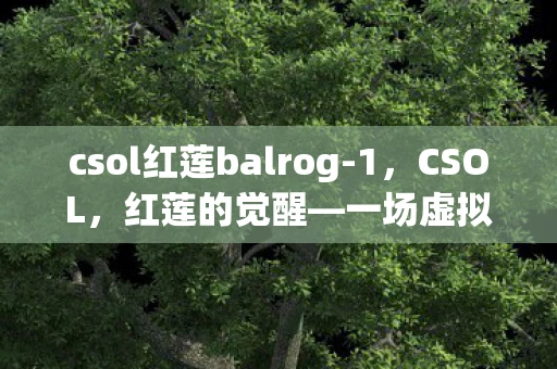 csol红莲balrog-1,CSOL,红莲的觉醒—一场虚拟世界的革命 csol红莲balrog-1,CSOL,红莲的觉醒—一场虚拟世界的革命