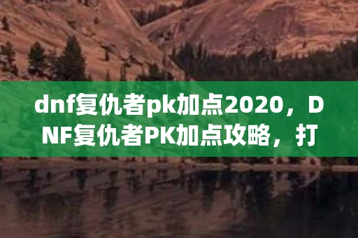 dnf复仇者pk加点2020,DNF复仇者PK加点攻略,打造无敌连招,称霸决斗场! dnf复仇者pk加点2020,DNF复仇者PK加点攻略,打造无敌连招,称霸决斗场!