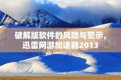 破解版软件的风险与警示，迅雷网游加速器2013