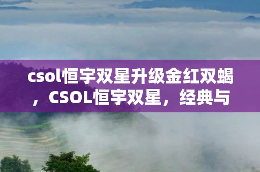 csol恒宇双星升级金红双蝎，CSOL恒宇双星，经典与创新的完美融合