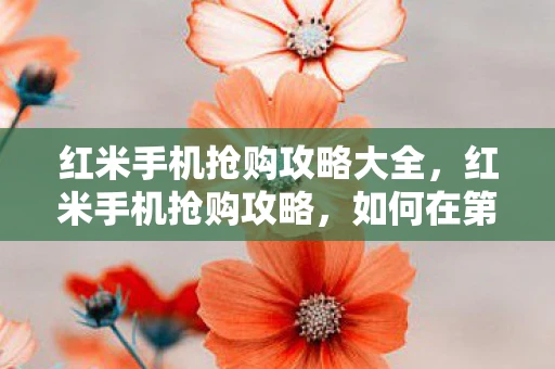 红米手机抢购攻略大全，红米手机抢购攻略，如何在第一时间拿到心仪的Redmi设备