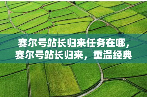 赛尔号站长归来任务在哪，赛尔号站长归来，重温经典，再续传奇