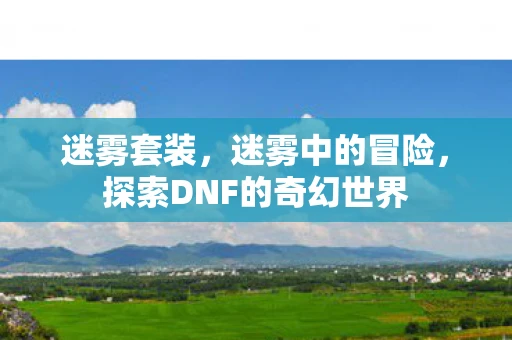 迷雾套装,迷雾中的冒险,探索DNF的奇幻世界 迷雾套装,迷雾中的冒险,探索DNF的奇幻世界