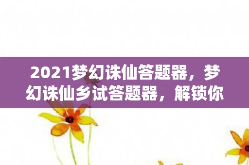 2021梦幻诛仙答题器,梦幻诛仙乡试答题器,解锁你的智慧之旅 2021梦幻诛仙答题器,梦幻诛仙乡试答题器,解锁你的智慧之旅