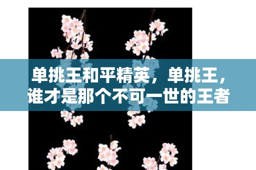 单挑王和平精英，单挑王，谁才是那个不可一世的王者？
