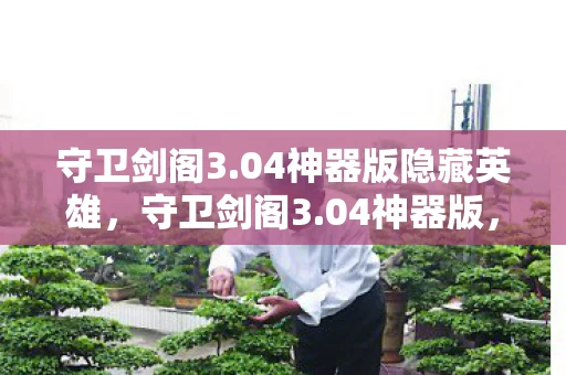 守卫剑阁3.04神器版隐藏英雄,守卫剑阁3.04神器版,重温经典,再燃战火 守卫剑阁3.04神器版隐藏英雄,守卫剑阁3.04神器版,重温经典,再燃战火