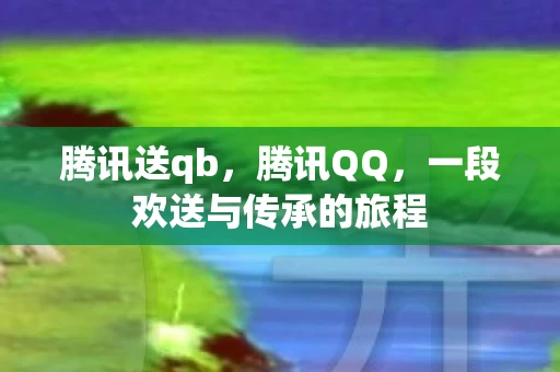 腾讯送qb，腾讯QQ，一段欢送与传承的旅程