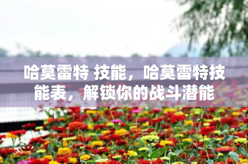 哈莫雷特 技能,哈莫雷特技能表,解锁你的战斗潜能 哈莫雷特 技能,哈莫雷特技能表,解锁你的战斗潜能