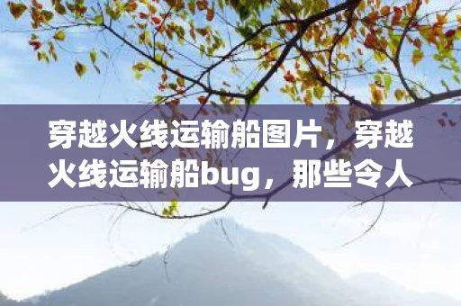 穿越火线运输船图片，穿越火线运输船bug，那些令人捧腹的意外瞬间