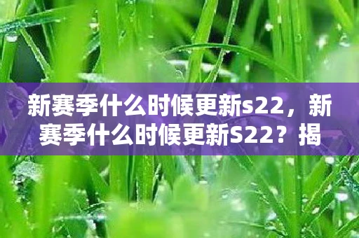 新赛季什么时候更新s22，新赛季什么时候更新S22？揭秘王者荣耀的赛季更迭