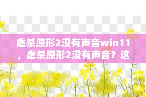 虐杀原形2没有声音win11，虐杀原形2没有声音？这些解决方案帮你轻松搞定！
