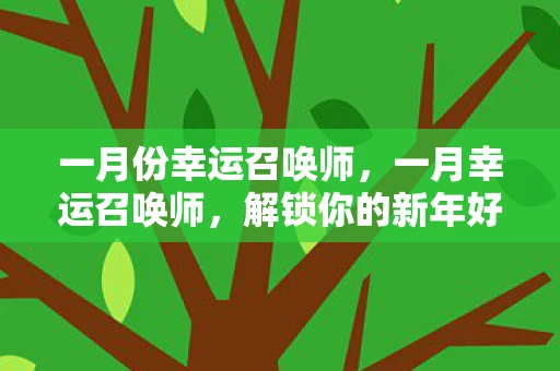 一月份幸运召唤师,一月幸运召唤师,解锁你的新年好运 一月份幸运召唤师,一月幸运召唤师,解锁你的新年好运