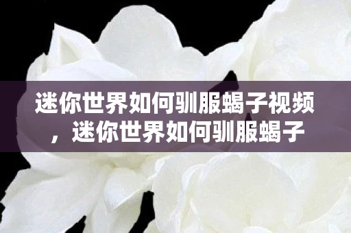 迷你世界如何驯服蝎子视频，迷你世界如何驯服蝎子