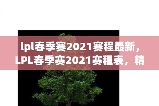 lpl春季赛2021赛程最新，LPL春季赛2021赛程表，精彩赛事即将上演
