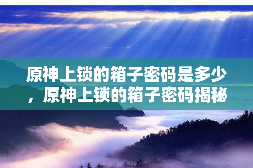 原神上锁的箱子密码是多少，原神上锁的箱子密码揭秘，解锁未知宝藏的奇妙之旅