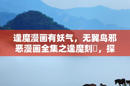 逢魔漫画有妖气,无翼鸟邪恶漫画全集之逢魔刻壱,探索禁忌之美的边界 逢魔漫画有妖气,无翼鸟邪恶漫画全集之逢魔刻壱,探索禁忌之美的边界