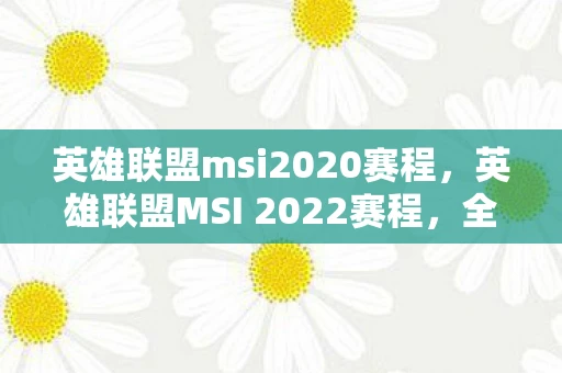 英雄联盟msi2020赛程，英雄联盟MSI 2022赛程，全球顶尖战队的巅峰对决