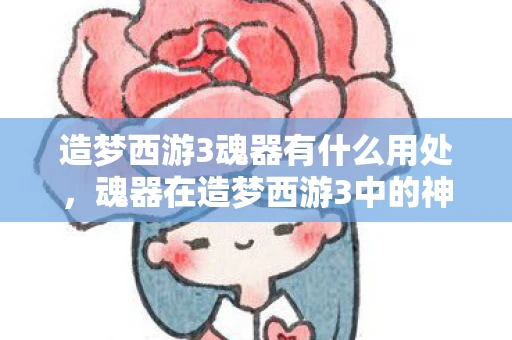 造梦西游3魂器有什么用处，魂器在造梦西游3中的神奇作用