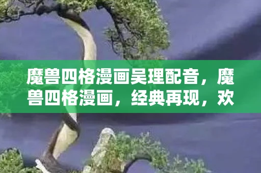 魔兽四格漫画吴理配音，魔兽四格漫画，经典再现，欢乐无限