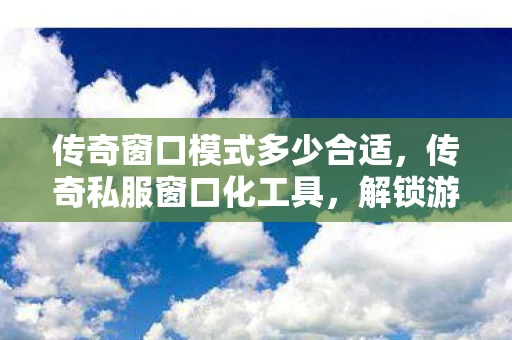传奇窗口模式多少合适，传奇私服窗口化工具，解锁游戏新体验