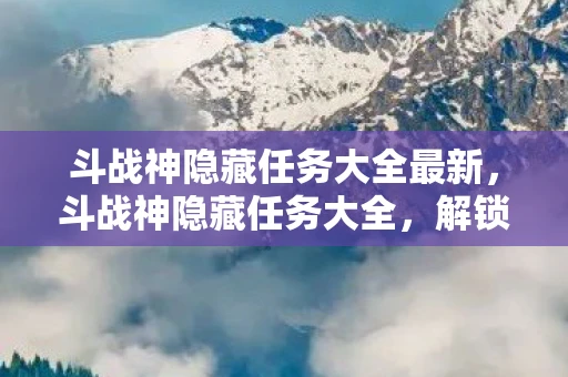斗战神隐藏任务大全最新,斗战神隐藏任务大全,解锁未知世界的秘密 斗战神隐藏任务大全最新,斗战神隐藏任务大全,解锁未知世界的秘密