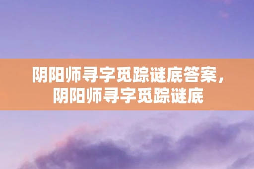 阴阳师寻字觅踪谜底答案,阴阳师寻字觅踪谜底 阴阳师寻字觅踪谜底答案,阴阳师寻字觅踪谜底