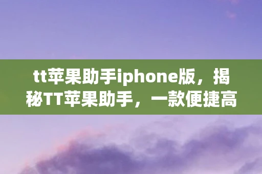tt苹果助手iphone版，揭秘TT苹果助手，一款便捷高效的iOS设备管理工具