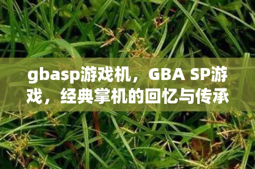gbasp游戏机,GBA SP游戏,经典掌机的回忆与传承 gbasp游戏机,GBA SP游戏,经典掌机的回忆与传承
