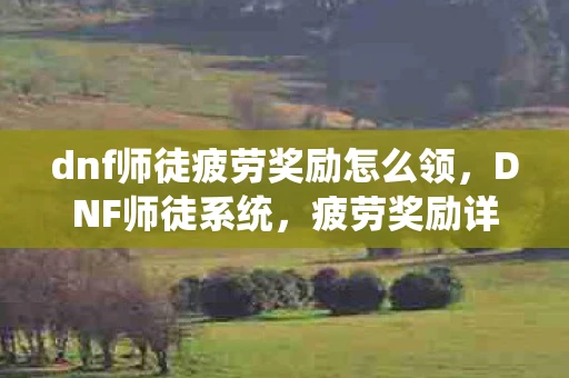 dnf师徒疲劳奖励怎么领,DNF师徒系统,疲劳奖励详解及优化建议 dnf师徒疲劳奖励怎么领,DNF师徒系统,疲劳奖励详解及优化建议