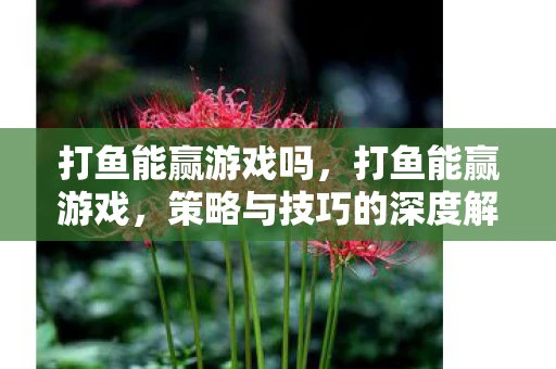 打鱼能赢游戏吗，打鱼能赢游戏，策略与技巧的深度解析