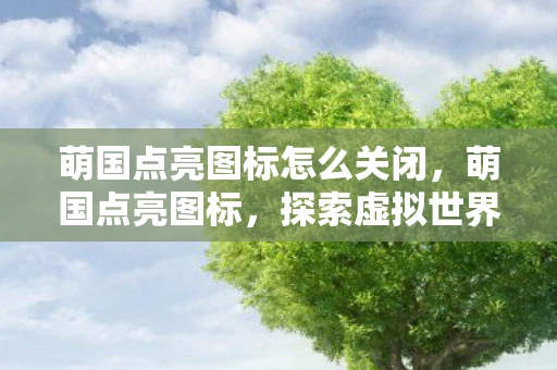 萌国点亮图标怎么关闭,萌国点亮图标,探索虚拟世界的无限可能 萌国点亮图标怎么关闭,萌国点亮图标,探索虚拟世界的无限可能