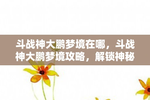 斗战神大鹏梦境在哪,斗战神大鹏梦境攻略,解锁神秘梦境,挑战大鹏鸟 斗战神大鹏梦境在哪,斗战神大鹏梦境攻略,解锁神秘梦境,挑战大鹏鸟