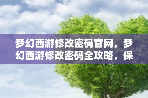 梦幻西游修改密码官网，梦幻西游修改密码全攻略，保障账号安全，畅游虚拟世界
