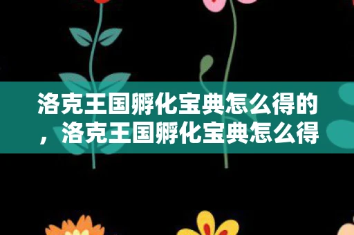 洛克王国孵化宝典怎么得的,洛克王国孵化宝典怎么得? 洛克王国孵化宝典怎么得的,洛克王国孵化宝典怎么得?