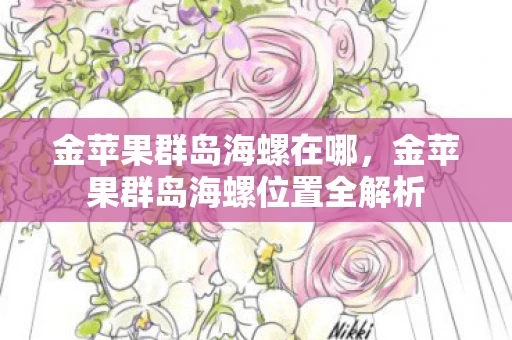 金苹果群岛海螺在哪,金苹果群岛海螺位置全解析 金苹果群岛海螺在哪,金苹果群岛海螺位置全解析