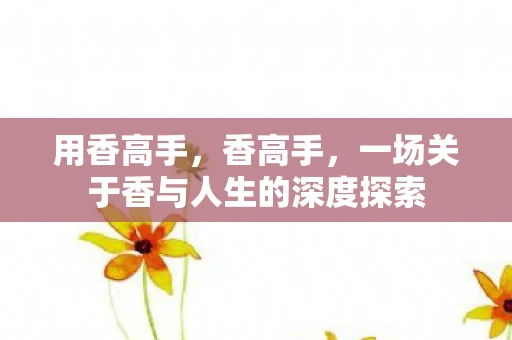 用香高手，香高手，一场关于香与人生的深度探索