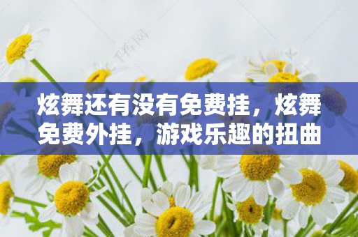 炫舞还有没有免费挂,炫舞免费外挂,游戏乐趣的扭曲与警示 炫舞还有没有免费挂,炫舞免费外挂,游戏乐趣的扭曲与警示