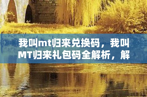 我叫mt归来兑换码，我叫MT归来礼包码全解析，解锁专属福利，助你畅游游戏世界