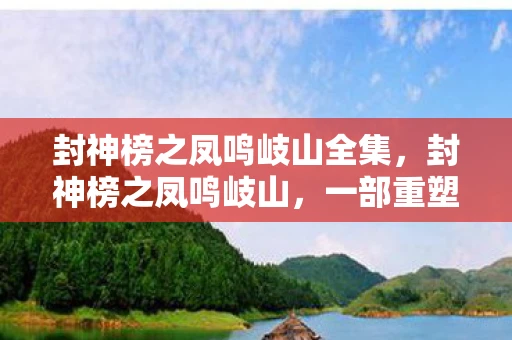 封神榜之凤鸣岐山全集，封神榜之凤鸣岐山，一部重塑神话的古装巨制