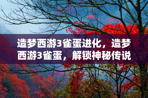 造梦西游3雀蛋进化,造梦西游3雀蛋,解锁神秘传说,探寻未知世界 造梦西游3雀蛋进化,造梦西游3雀蛋,解锁神秘传说,探寻未知世界